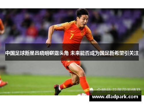 中国足球新星吕晓明崭露头角 未来能否成为国足新希望引关注
