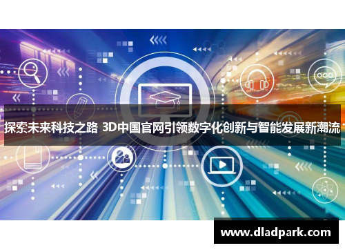 探索未来科技之路 3D中国官网引领数字化创新与智能发展新潮流
