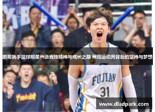 鹏哥携手篮球明星共话竞技精神与成长之路 展现运动员背后的坚持与梦想
