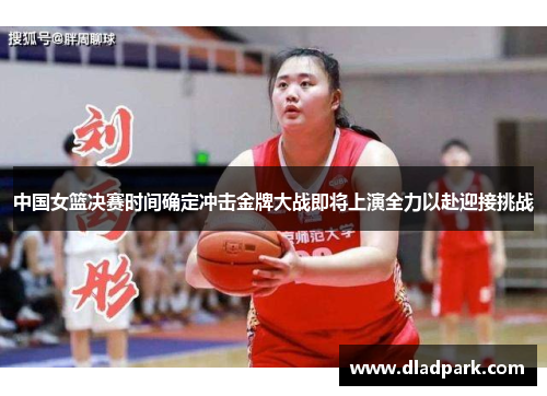 中国女篮决赛时间确定冲击金牌大战即将上演全力以赴迎接挑战