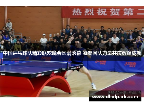 中国乒乓球队精彩联欢晚会圆满落幕 凝聚团队力量共庆辉煌成就