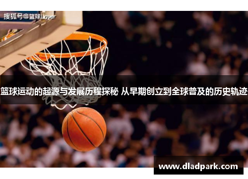 篮球运动的起源与发展历程探秘 从早期创立到全球普及的历史轨迹