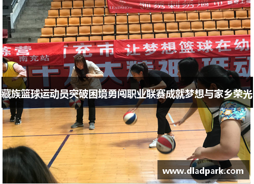藏族篮球运动员突破困境勇闯职业联赛成就梦想与家乡荣光