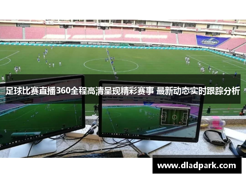 足球比赛直播360全程高清呈现精彩赛事 最新动态实时跟踪分析