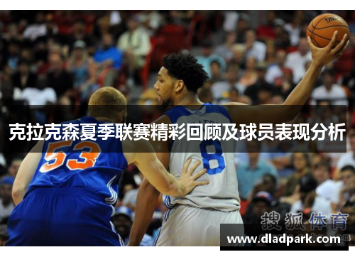 克拉克森夏季联赛精彩回顾及球员表现分析